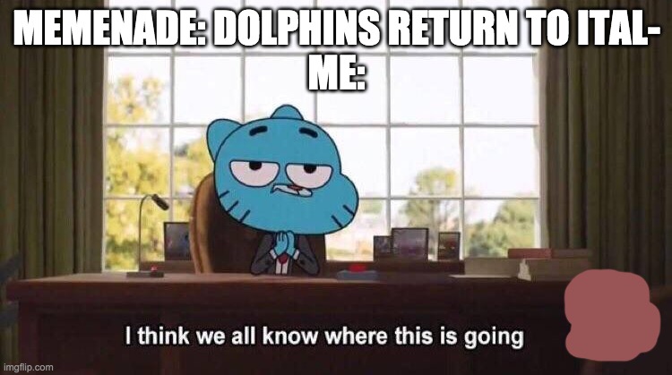 I think we all know where this is going | MEMENADE: DOLPHINS RETURN TO ITAL-
ME: | image tagged in i think we all know where this is going | made w/ Imgflip meme maker
