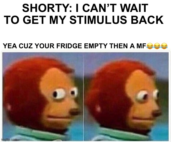 Monkey Puppet Meme | SHORTY: I CAN’T WAIT TO GET MY STIMULUS BACK; YEA CUZ YOUR FRIDGE EMPTY THEN A MF😂😂😂 | image tagged in memes,monkey puppet | made w/ Imgflip meme maker