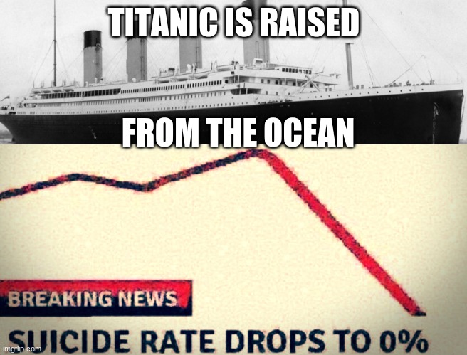No more tears | TITANIC IS RAISED; FROM THE OCEAN | image tagged in suicide rate drops to 0 | made w/ Imgflip meme maker