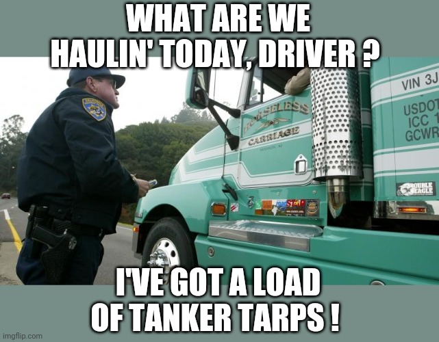 inspection officer | WHAT ARE WE HAULIN' TODAY, DRIVER ? I'VE GOT A LOAD OF TANKER TARPS ! | image tagged in transport | made w/ Imgflip meme maker