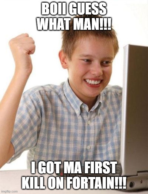 First Day On The Internet Kid Meme | BOII GUESS WHAT MAN!!! I GOT MA FIRST KILL ON FORTAIN!!! | image tagged in memes,first day on the internet kid,omg | made w/ Imgflip meme maker