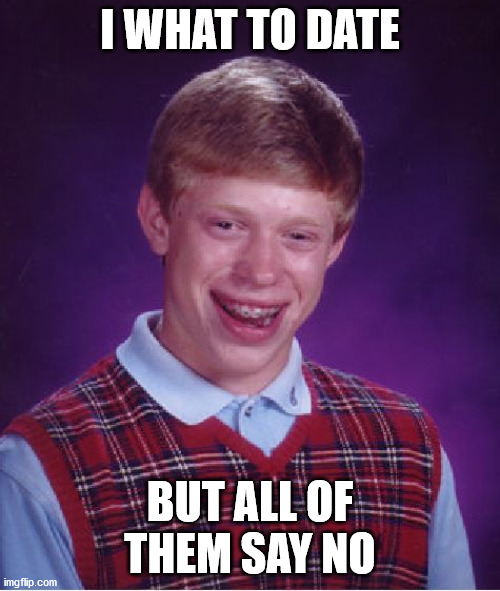 Bad Luck Brian Meme | I WHAT TO DATE; BUT ALL OF THEM SAY NO | image tagged in memes,bad luck brian | made w/ Imgflip meme maker