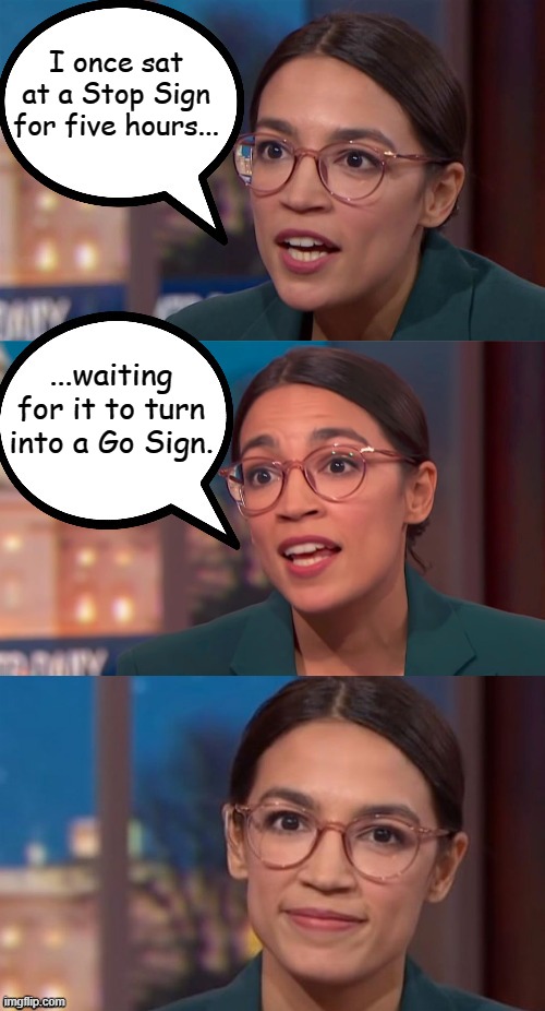 aoc dialog | I once sat at a Stop Sign for five hours... ...waiting for it to turn into a Go Sign. | image tagged in memes,aoc dialog,aoc,crazy aoc,alexandria ocasio-cortez | made w/ Imgflip meme maker