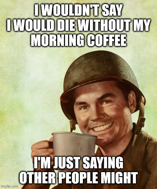 No Coffee, Others Way Die | I WOULDN'T SAY
I WOULD DIE WITHOUT MY
MORNING COFFEE; I'M JUST SAYING OTHER PEOPLE MIGHT | image tagged in high res coffee soldier | made w/ Imgflip meme maker