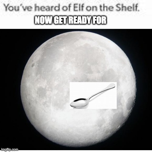 Elf On The Shelf Meme | NOW GET READY FOR | image tagged in elf on the shelf,memes,funny | made w/ Imgflip meme maker