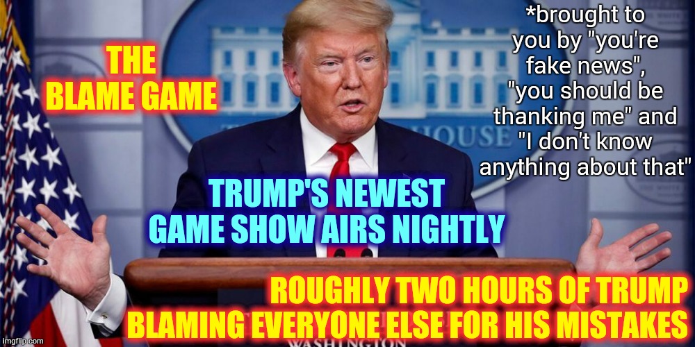 If It Talks Like A Fake President | *brought to you by "you're fake news", "you should be thanking me" and "I don't know anything about that"; THE BLAME GAME; TRUMP'S NEWEST GAME SHOW AIRS NIGHTLY; ROUGHLY TWO HOURS OF TRUMP BLAMING EVERYONE ELSE FOR HIS MISTAKES | image tagged in trump covid - 19 death,memes,trump unfit unqualified dangerous,liar in chief,covid-19,coronavirus | made w/ Imgflip meme maker