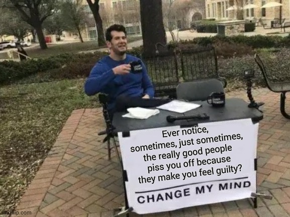 Just Sometimes.  Like When You're Tired Or When Your Fav Series Posts A New Season | Ever notice, sometimes, just sometimes, the really good people piss you off because they make you feel guilty? | image tagged in memes,change my mind,what gives people feelings of power,annoying people,guilt,lazy | made w/ Imgflip meme maker