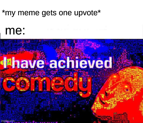 I have achieved comedy | *my meme gets one upvote*; me: | image tagged in i have achieved comedy | made w/ Imgflip meme maker