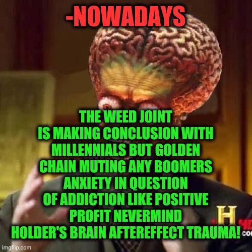 aliens 6 | -NOWADAYS THE WEED JOINT IS MAKING CONCLUSION WITH MILLENNIALS BUT GOLDEN CHAIN MUTING ANY BOOMERS ANXIETY IN QUESTION OF ADDICTION LIKE POS | image tagged in aliens 6 | made w/ Imgflip meme maker