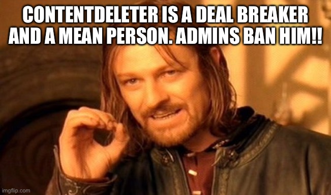 BAN CONTENTDELETER RIGHT NOW!!! HE DIDN’T LEAVE!!! | CONTENTDELETER IS A DEAL BREAKER AND A MEAN PERSON. ADMINS BAN HIM!! | image tagged in memes,one does not simply | made w/ Imgflip meme maker