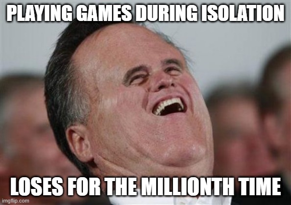 Small Face Romney | PLAYING GAMES DURING ISOLATION; LOSES FOR THE MILLIONTH TIME | image tagged in memes,small face romney | made w/ Imgflip meme maker