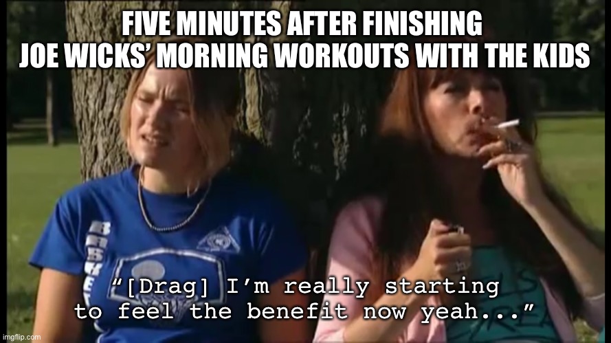 Lockdown PE with Joe Wicks | FIVE MINUTES AFTER FINISHING 
JOE WICKS’ MORNING WORKOUTS WITH THE KIDS; “[Drag] I’m really starting to feel the benefit now yeah...” | image tagged in lockdown,marsha klein,joe wicks,spaced,workout,smoke | made w/ Imgflip meme maker