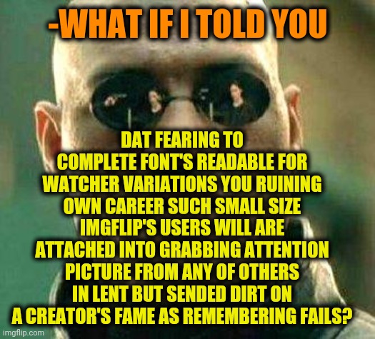 What if i told you | -WHAT IF I TOLD YOU DAT FEARING TO COMPLETE FONT'S READABLE FOR WATCHER VARIATIONS YOU RUINING OWN CAREER SUCH SMALL SIZE IMGFLIP'S USERS WI | image tagged in what if i told you | made w/ Imgflip meme maker
