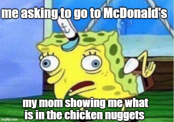 Mocking Spongebob | me asking to go to McDonald's; my mom showing me what is in the chicken nuggets | image tagged in memes,mocking spongebob | made w/ Imgflip meme maker