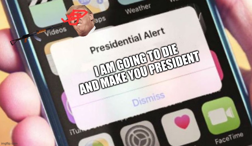 Dead Trump | I AM GOING TO DIE AND MAKE YOU PRESIDENT | image tagged in memes,presidential alert | made w/ Imgflip meme maker