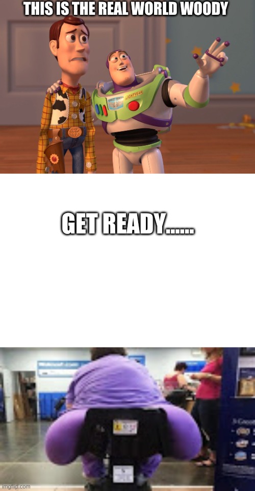 The real world |  THIS IS THE REAL WORLD WOODY; GET READY...... | image tagged in memes,x x everywhere,really fat girl,big butt | made w/ Imgflip meme maker