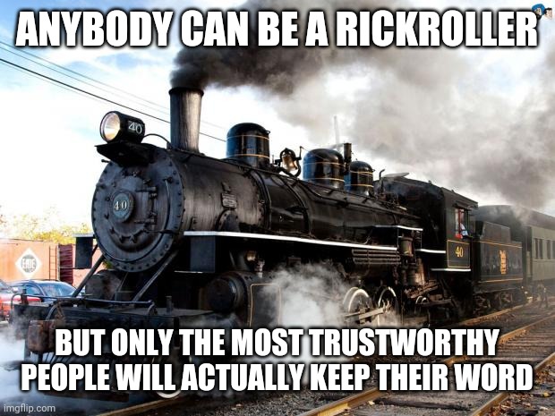 Train | ANYBODY CAN BE A RICKROLLER; BUT ONLY THE MOST TRUSTWORTHY PEOPLE WILL ACTUALLY KEEP THEIR WORD | image tagged in train | made w/ Imgflip meme maker