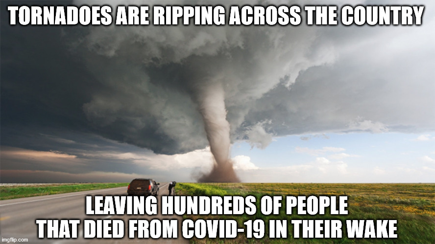 Tornadoes | TORNADOES ARE RIPPING ACROSS THE COUNTRY; LEAVING HUNDREDS OF PEOPLE THAT DIED FROM COVID-19 IN THEIR WAKE | image tagged in tornadoes | made w/ Imgflip meme maker