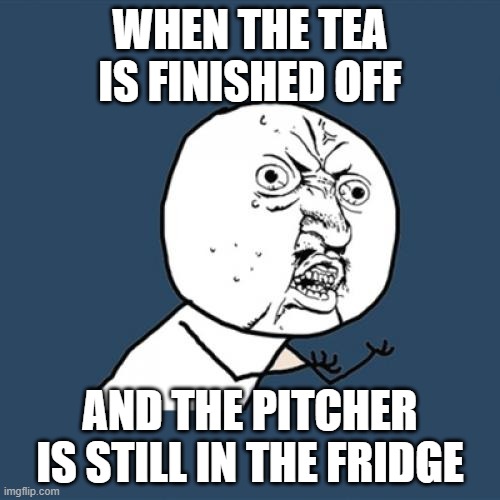 Y U No | WHEN THE TEA IS FINISHED OFF; AND THE PITCHER IS STILL IN THE FRIDGE | image tagged in memes,y u no | made w/ Imgflip meme maker