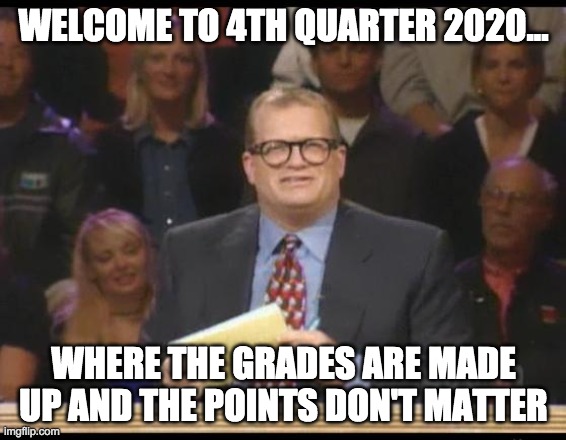 Schools and Teachers Everywhere | WELCOME TO 4TH QUARTER 2020... WHERE THE GRADES ARE MADE UP AND THE POINTS DON'T MATTER | image tagged in whose line is it anyway | made w/ Imgflip meme maker
