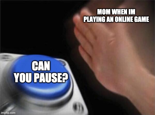 uhhhh no | MOM WHEN IM PLAYING AN ONLINE GAME; CAN YOU PAUSE? | image tagged in memes,blank nut button | made w/ Imgflip meme maker