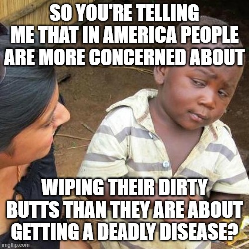 Dead With A Clean Butt Is Something We All Can Achieve! | SO YOU'RE TELLING ME THAT IN AMERICA PEOPLE ARE MORE CONCERNED ABOUT; WIPING THEIR DIRTY BUTTS THAN THEY ARE ABOUT GETTING A DEADLY DISEASE? | image tagged in memes,third world skeptical kid,dirty,butt,coronavirus,funny memes | made w/ Imgflip meme maker