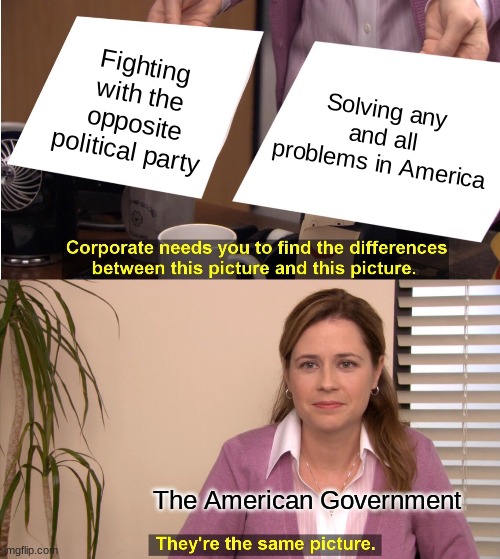 They're The Same Picture | Fighting with the opposite political party; Solving any and all problems in America; The American Government | image tagged in memes,they're the same picture | made w/ Imgflip meme maker