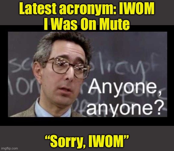 It’s spreading like a virus (pun intended) | Latest acronym: IWOM
I Was On Mute; “Sorry, IWOM” | image tagged in mr waterman asking for work from students,iwom,mute | made w/ Imgflip meme maker
