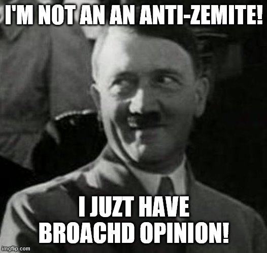 Hitler laugh  | I'M NOT AN AN ANTI-ZEMITE! I JUZT HAVE BROACHD OPINION! | image tagged in hitler laugh | made w/ Imgflip meme maker