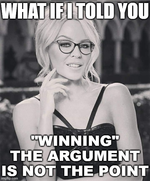 There is only path to "victory" in a debate: By adding to your own knowledge base and getting a little closer to the truth. | WHAT IF I TOLD YOU; "WINNING" THE ARGUMENT IS NOT THE POINT | image tagged in kylie glasses black white,debate,argument,politics,winning,knowledge | made w/ Imgflip meme maker