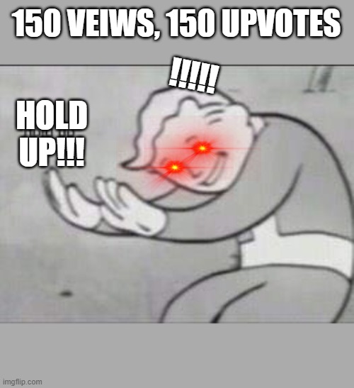 Fallout Hold Up | 150 VEIWS, 150 UPVOTES; !!!!! HOLD UP!!! | image tagged in fallout hold up | made w/ Imgflip meme maker