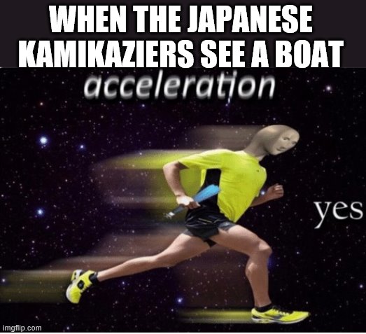 Acceleration yes | WHEN THE JAPANESE KAMIKAZIERS SEE A BOAT | image tagged in acceleration yes | made w/ Imgflip meme maker