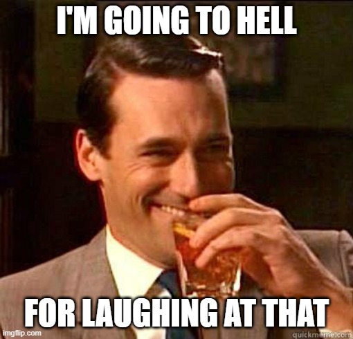 Laughing Don Draper | I'M GOING TO HELL; FOR LAUGHING AT THAT | image tagged in laughing don draper | made w/ Imgflip meme maker