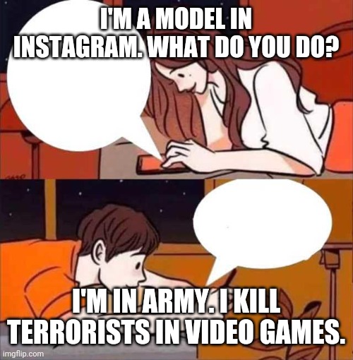 Boy Girl Texting | I'M A MODEL IN INSTAGRAM. WHAT DO YOU DO? I'M IN ARMY. I KILL TERRORISTS IN VIDEO GAMES. | image tagged in boy girl texting | made w/ Imgflip meme maker