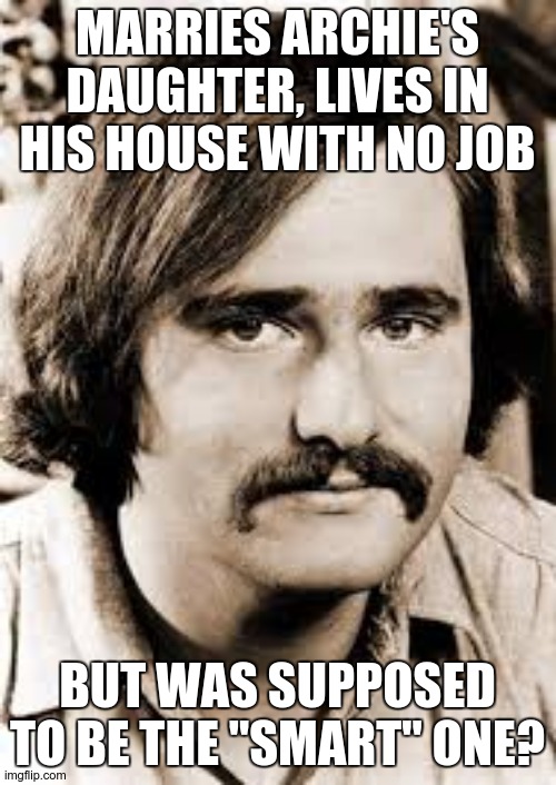 rob reiner | MARRIES ARCHIE'S DAUGHTER, LIVES IN HIS HOUSE WITH NO JOB BUT WAS SUPPOSED TO BE THE "SMART" ONE? | image tagged in rob reiner | made w/ Imgflip meme maker