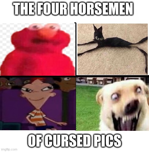 Idk | THE FOUR HORSEMEN; OF CURSED PICS | image tagged in memes,blank starter pack | made w/ Imgflip meme maker