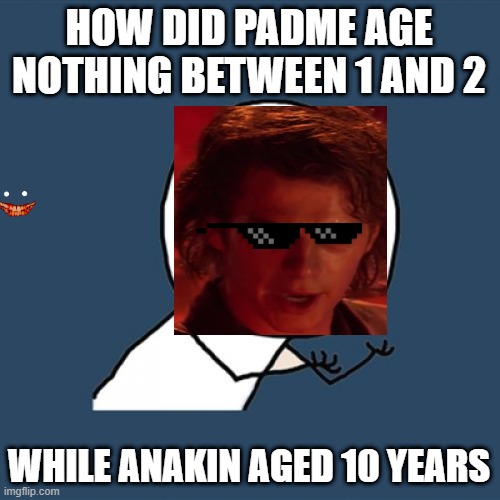 Geez | HOW DID PADME AGE NOTHING BETWEEN 1 AND 2; WHILE ANAKIN AGED 10 YEARS | image tagged in memes,y u no | made w/ Imgflip meme maker