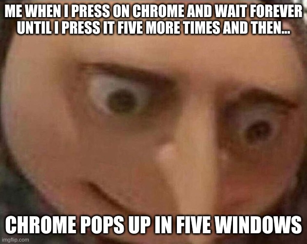 Chrome Gru | ME WHEN I PRESS ON CHROME AND WAIT FOREVER UNTIL I PRESS IT FIVE MORE TIMES AND THEN... CHROME POPS UP IN FIVE WINDOWS | image tagged in gru,chrome | made w/ Imgflip meme maker