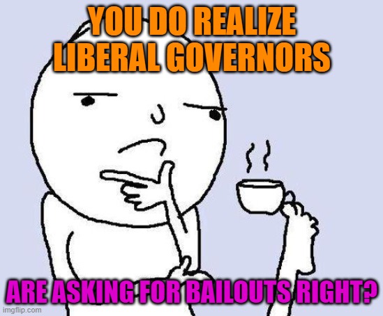 thinking meme | YOU DO REALIZE LIBERAL GOVERNORS ARE ASKING FOR BAILOUTS RIGHT? | image tagged in thinking meme | made w/ Imgflip meme maker