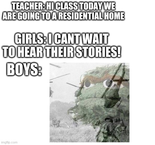 the guys who think | TEACHER: HI CLASS TODAY WE ARE GOING TO A RESIDENTIAL HOME; GIRLS: I CANT WAIT TO HEAR THEIR STORIES! BOYS: | image tagged in blank white template,vietnam,boys vs girls | made w/ Imgflip meme maker