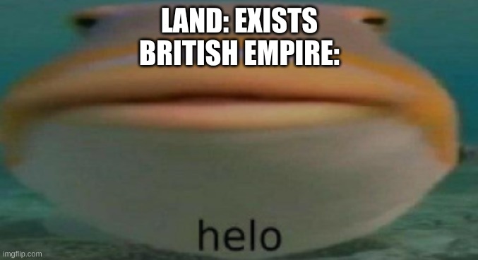 helo | LAND: EXISTS
BRITISH EMPIRE: | image tagged in helo | made w/ Imgflip meme maker