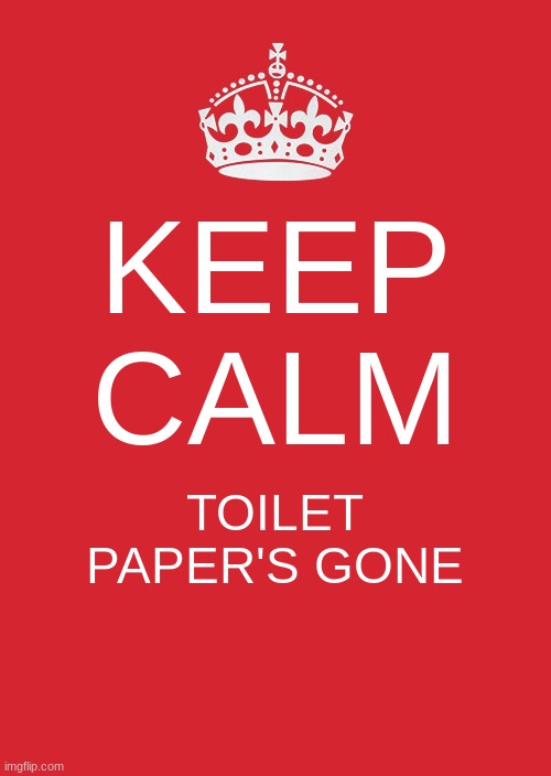 Keep Calm And Carry On Red Meme | KEEP CALM; TOILET PAPER'S GONE | image tagged in memes,keep calm and carry on red | made w/ Imgflip meme maker