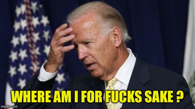 Joe Biden worries | WHERE AM I FOR F**KS SAKE ? | image tagged in joe biden worries | made w/ Imgflip meme maker