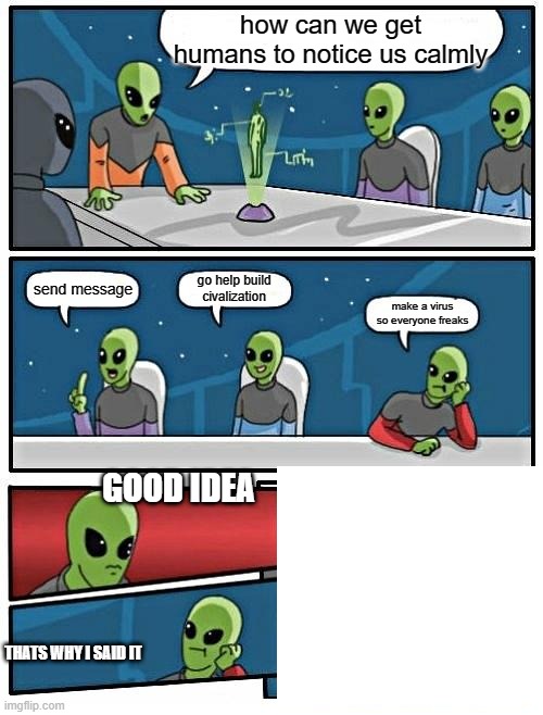 Alien Meeting Suggestion | how can we get humans to notice us calmly; go help build civalization; send message; make a virus so everyone freaks; GOOD IDEA; THATS WHY I SAID IT | image tagged in memes,alien meeting suggestion | made w/ Imgflip meme maker