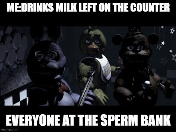 FNAF Stare Meme | ME:DRINKS MILK LEFT ON THE COUNTER; EVERYONE AT THE SPERM BANK | image tagged in fnaf stare meme | made w/ Imgflip meme maker