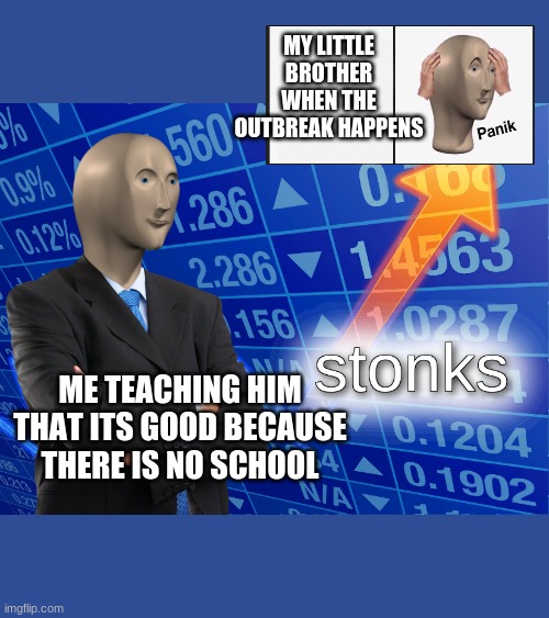 stonks | MY LITTLE BROTHER WHEN THE OUTBREAK HAPPENS; ME TEACHING HIM THAT ITS GOOD BECAUSE THERE IS NO SCHOOL | image tagged in stonks | made w/ Imgflip meme maker