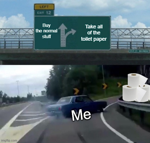 In walmart | Buy the normal stuff; Take all of the toilet paper; Me | image tagged in memes,left exit 12 off ramp | made w/ Imgflip meme maker