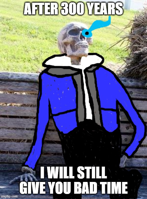 Waiting Skeleton | AFTER 300 YEARS; I WILL STILL GIVE YOU BAD TIME | image tagged in memes,waiting skeleton | made w/ Imgflip meme maker