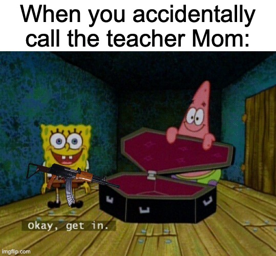 It is unforgivable | When you accidentally call the teacher Mom: | image tagged in spongebob coffin | made w/ Imgflip meme maker