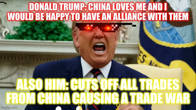 d trump | DONALD TRUMP: CHINA LOVES ME AND I WOULD BE HAPPY TO HAVE AN ALLIANCE WITH THEM; ALSO HIM: CUTS OFF ALL TRADES FROM CHINA CAUSING A TRADE WAR | image tagged in yeet | made w/ Imgflip meme maker